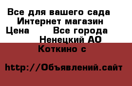 Все для вашего сада!!!!Интернет магазин › Цена ­ 1 - Все города  »    . Ненецкий АО,Коткино с.